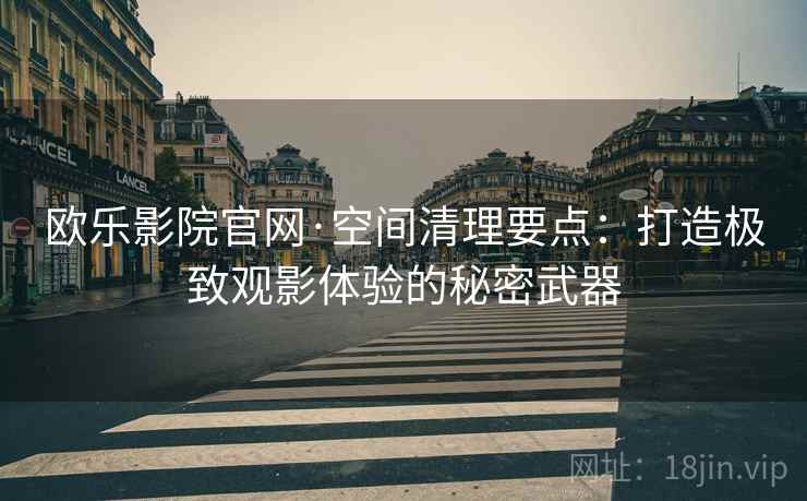 欧乐影院官网·空间清理要点：打造极致观影体验的秘密武器
