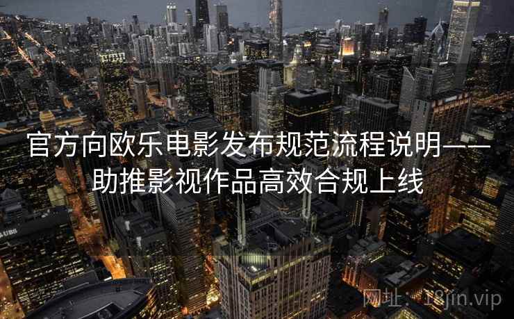 官方向欧乐电影发布规范流程说明——助推影视作品高效合规上线