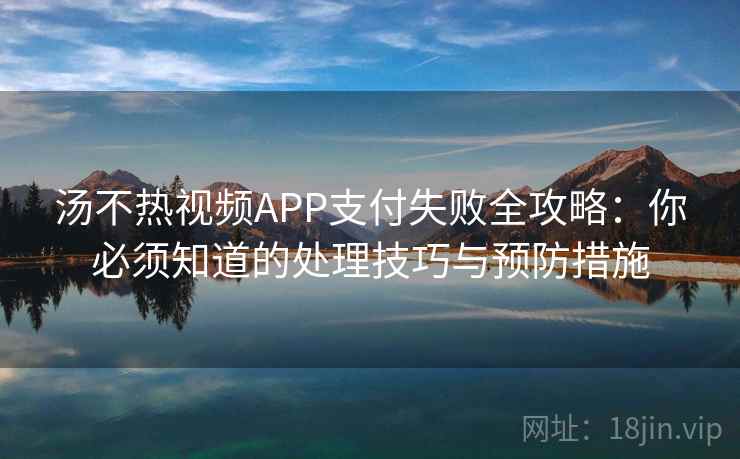汤不热视频APP支付失败全攻略:你必须知道的处理技巧与预防措施 汤不热视频APP支付失败全攻略:你必须知道的处理技巧与预防措施
