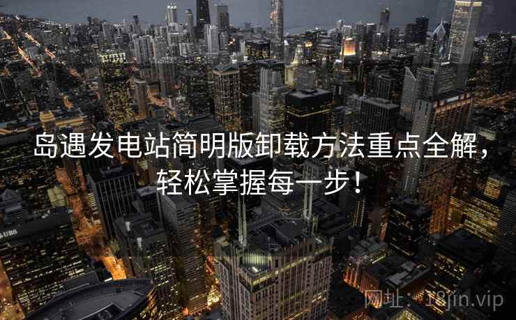 岛遇发电站简明版卸载方法重点全解，轻松掌握每一步！