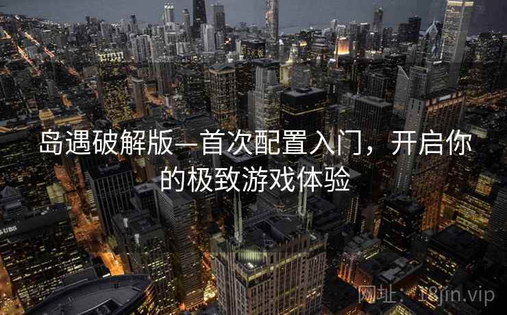岛遇破解版—首次配置入门,开启你的极致游戏体验 岛遇破解版—首次配置入门,开启你的极致游戏体验