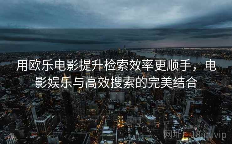 用欧乐电影提升检索效率更顺手，电影娱乐与高效搜索的完美结合
