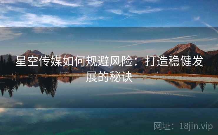 星空传媒如何规避风险:打造稳健发展的秘诀 星空传媒如何规避风险:打造稳健发展的秘诀