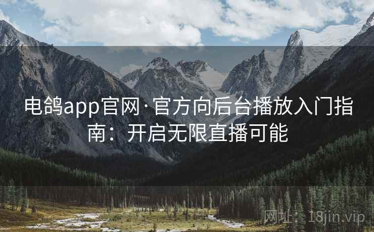 电鸽app官网·官方向后台播放入门指南：开启无限直播可能