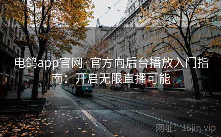 电鸽app官网·官方向后台播放入门指南:开启无限直播可能 电鸽app官网·官方向后台播放入门指南:开启无限直播可能