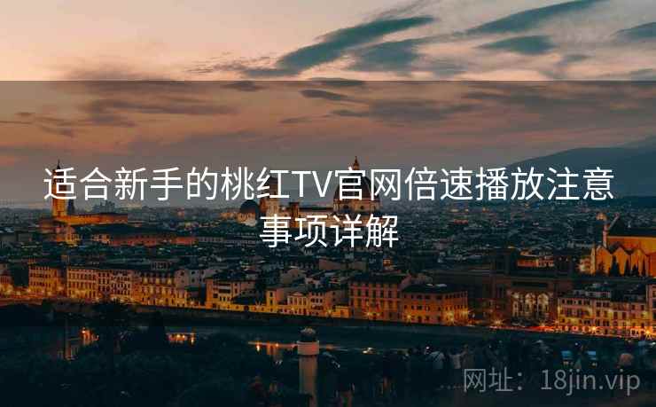 适合新手的桃红TV官网倍速播放注意事项详解 适合新手的桃红TV官网倍速播放注意事项详解