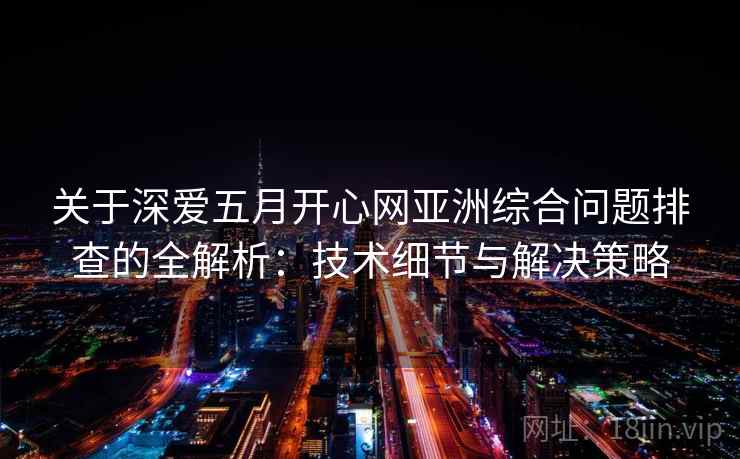 关于深爱五月开心网亚洲综合问题排查的全解析：技术细节与解决策略