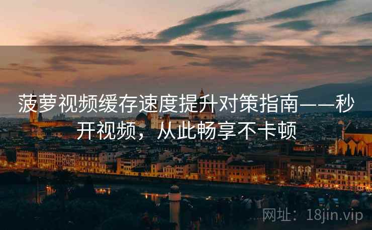 菠萝视频缓存速度提升对策指南——秒开视频,从此畅享不卡顿 菠萝视频缓存速度提升对策指南——秒开视频,从此畅享不卡顿