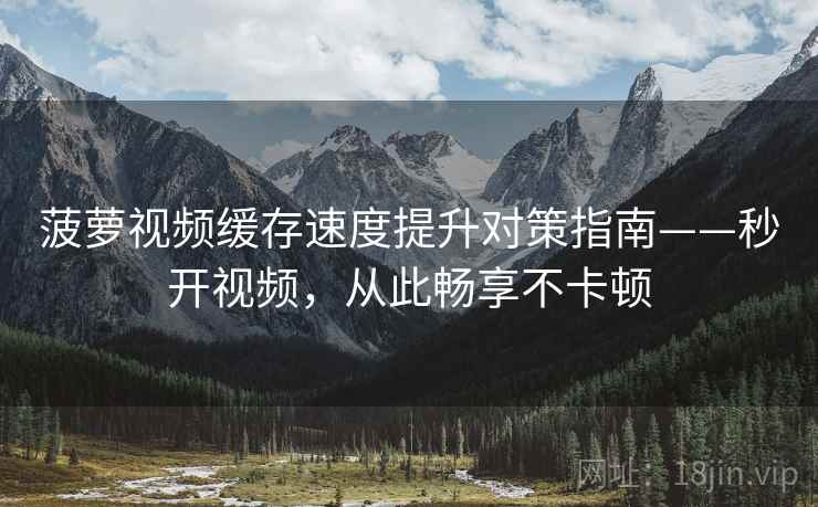 菠萝视频缓存速度提升对策指南——秒开视频，从此畅享不卡顿