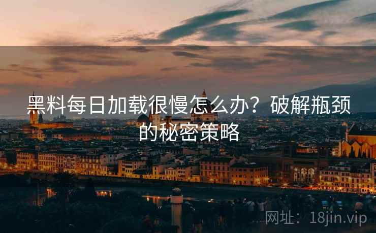 黑料每日加载很慢怎么办?破解瓶颈的秘密策略 黑料每日加载很慢怎么办?破解瓶颈的秘密策略