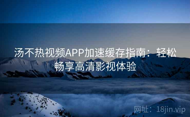 汤不热视频APP加速缓存指南:轻松畅享高清影视体验 汤不热视频APP加速缓存指南:轻松畅享高清影视体验