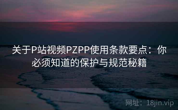 关于P站视频PZPP使用条款要点:你必须知道的保护与规范秘籍 关于P站视频PZPP使用条款要点:你必须知道的保护与规范秘籍