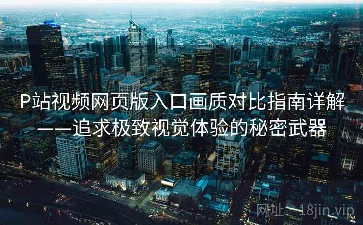 P站视频网页版入口画质对比指南详解——追求极致视觉体验的秘密武器 P站视频网页版入口画质对比指南详解——追求极致视觉体验的秘密武器
