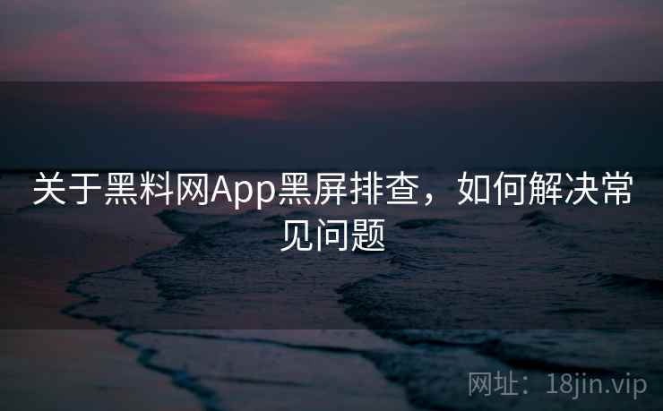 关于黑料网App黑屏排查,如何解决常见问题 关于黑料网App黑屏排查,如何解决常见问题