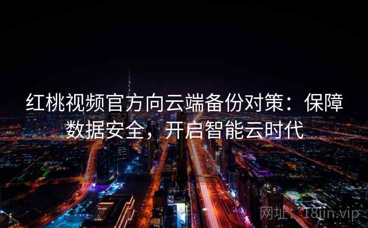 红桃视频官方向云端备份对策：保障数据安全，开启智能云时代