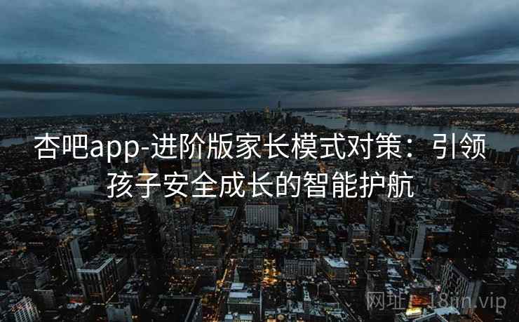 杏吧app-进阶版家长模式对策:引领孩子安全成长的智能护航 杏吧app-进阶版家长模式对策:引领孩子安全成长的智能护航