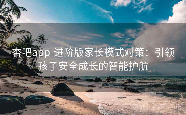杏吧app-进阶版家长模式对策：引领孩子安全成长的智能护航